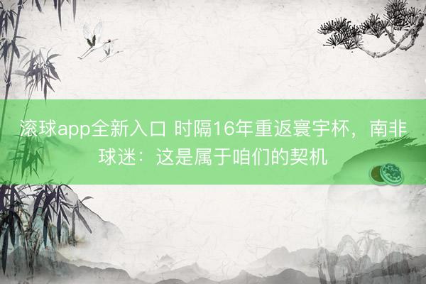 滚球app全新入口 时隔16年重返寰宇杯，南非球迷：这是属于咱们的契机