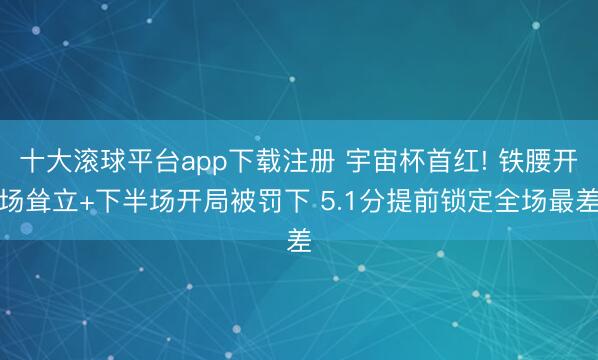 十大滚球平台app下载注册 宇宙杯首红! 铁腰开场耸立+下半场开局被罚下 5.1分提前锁定全场最差