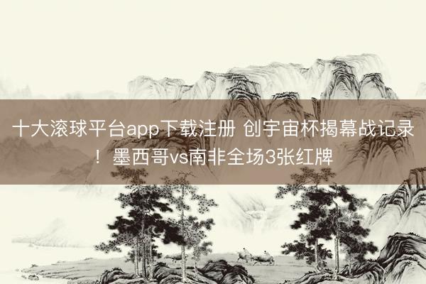 十大滚球平台app下载注册 创宇宙杯揭幕战记录!墨西哥vs南非全场3张红牌