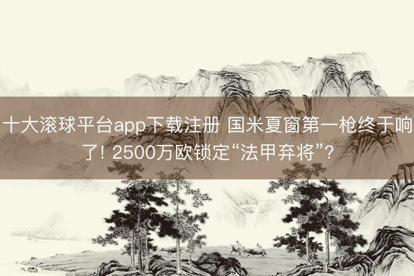 十大滚球平台app下载注册 国米夏窗第一枪终于响了! 2500万欧锁定“法甲弃将”?