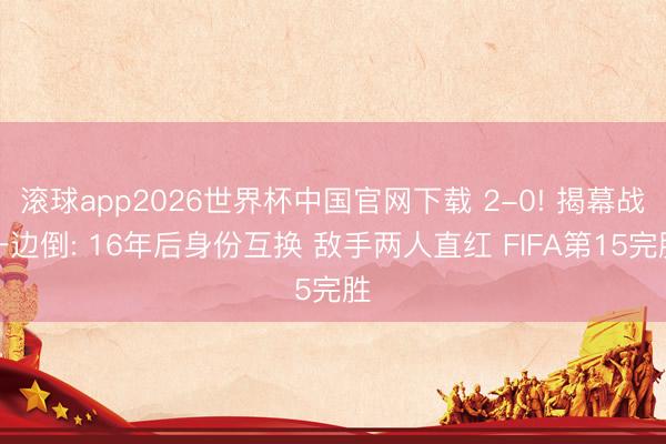 滚球app2026世界杯中国官网下载 2-0! 揭幕战一边倒: 16年后身份互换 敌手两人直红 FIFA第15完胜
