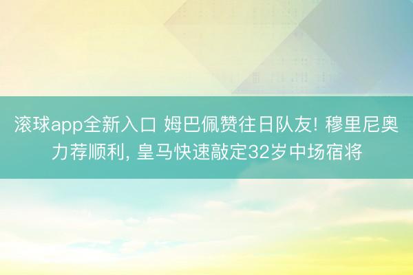 滚球app全新入口 姆巴佩赞往日队友! 穆里尼奥力荐顺利, 皇马快速敲定32岁中场宿将