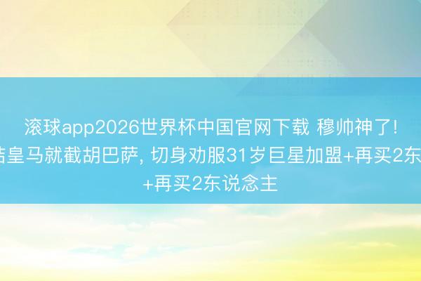 滚球app2026世界杯中国官网下载 穆帅神了! 刚总结皇马就截胡巴萨, 切身劝服31岁巨星加盟+再买2东说念主