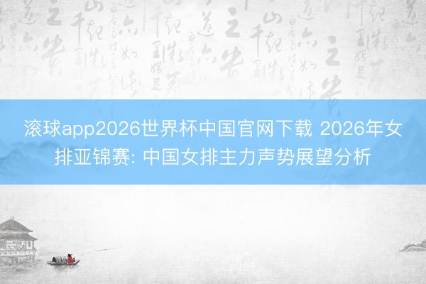 滚球app2026世界杯中国官网下载 2026年女排亚锦赛: 中国女排主力声势展望分析
