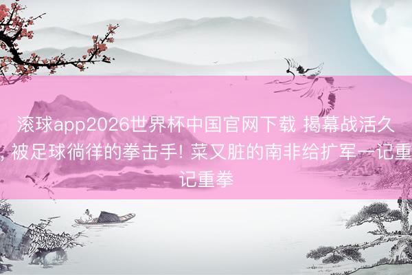 滚球app2026世界杯中国官网下载 揭幕战活久见, 被足球徜徉的拳击手! 菜又脏的南非给扩军一记重拳