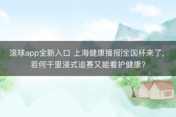 滚球app全新入口 上海健康播报|全国杯来了, 若何千里浸式追赛又能看护健康?