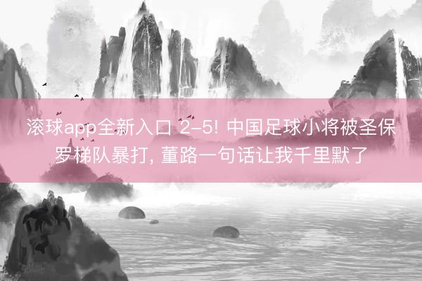 滚球app全新入口 2-5! 中国足球小将被圣保罗梯队暴打, 董路一句话让我千里默了