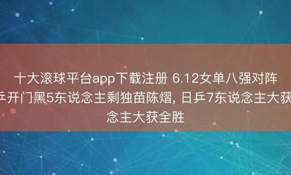 十大滚球平台app下载注册 6.12女单八强对阵: 国乒开门黑5东说念主剩独苗陈熠, 日乒7东说念主大获全胜