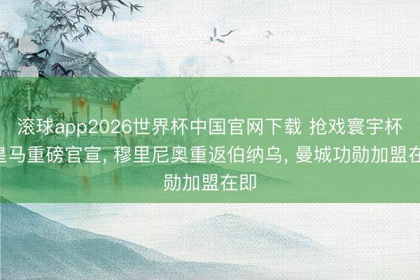 滚球app2026世界杯中国官网下载 抢戏寰宇杯! 皇马重磅官宣, 穆里尼奥重返伯纳乌, 曼城功勋加盟在即