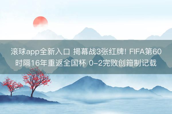滚球app全新入口 揭幕战3张红牌! FIFA第60时隔16年重返全国杯 0-2完败创箝制记载