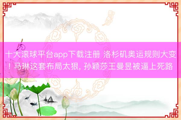十大滚球平台app下载注册 洛杉矶奥运规则大变! 马琳这套布局太狠, 孙颖莎王曼昱被逼上死路