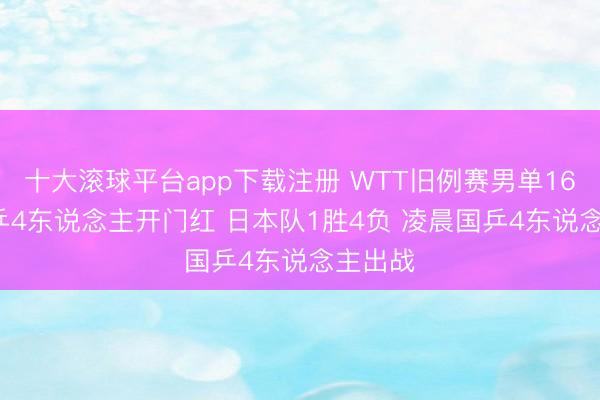 十大滚球平台app下载注册 WTT旧例赛男单16强, 国乒4东说念主开门红 日本队1胜4负 凌晨国乒4东说念主出战