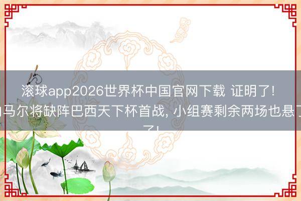 滚球app2026世界杯中国官网下载 证明了! 内马尔将缺阵巴西天下杯首战, 小组赛剩余两场也悬了!