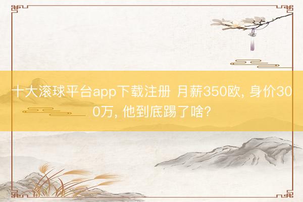十大滚球平台app下载注册 月薪350欧, 身价300万, 他到底踢了啥?