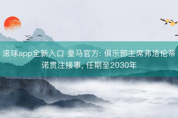 滚球app全新入口 皇马官方: 俱乐部主席弗洛伦蒂诺贯注接事, 任期至2030年