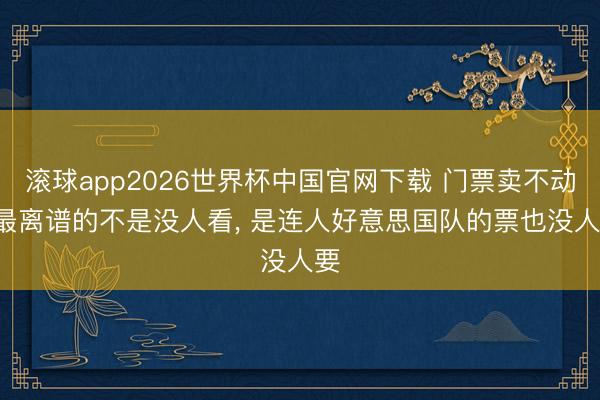 滚球app2026世界杯中国官网下载 门票卖不动! 最离谱的不是没人看, 是连人好意思国队的票也没人要
