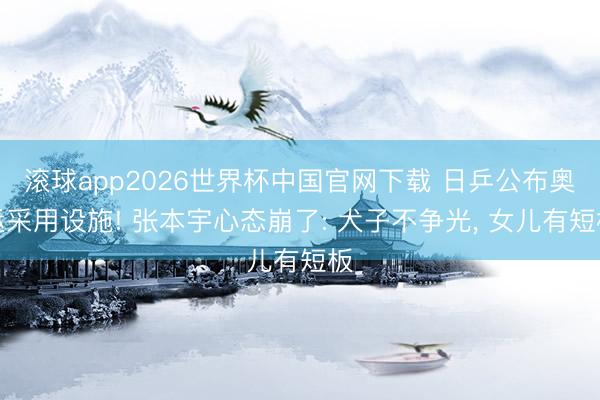 滚球app2026世界杯中国官网下载 日乒公布奥运采用设施! 张本宇心态崩了: 犬子不争光, 女儿有短板