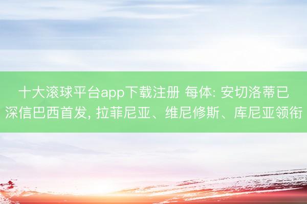 十大滚球平台app下载注册 每体: 安切洛蒂已深信巴西首发, 拉菲尼亚、维尼修斯、库尼亚领衔