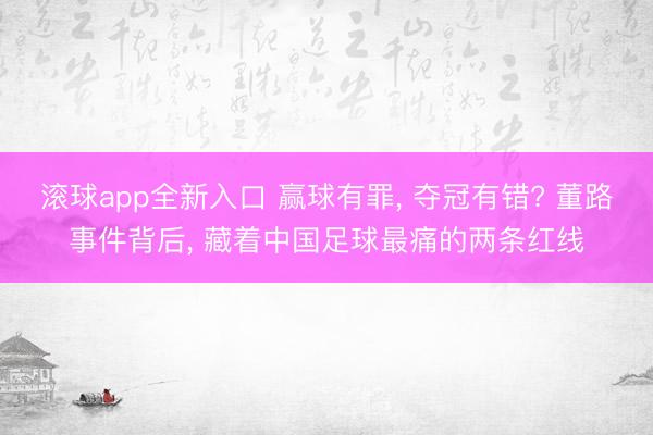 滚球app全新入口 赢球有罪, 夺冠有错? 董路事件背后, 藏着中国足球最痛的两条红线