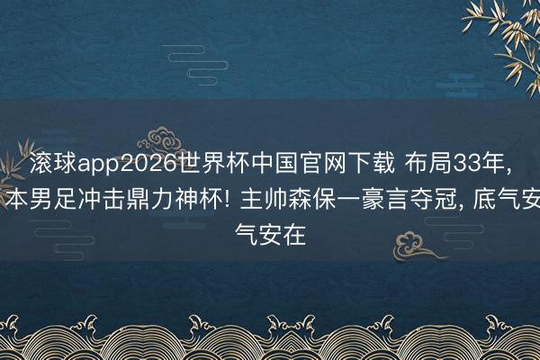 滚球app2026世界杯中国官网下载 布局33年, 日本男足冲击鼎力神杯! 主帅森保一豪言夺冠, 底气安在