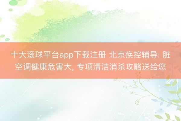 十大滚球平台app下载注册 北京疾控辅导: 脏空调健康危害大, 专项清洁消杀攻略送给您