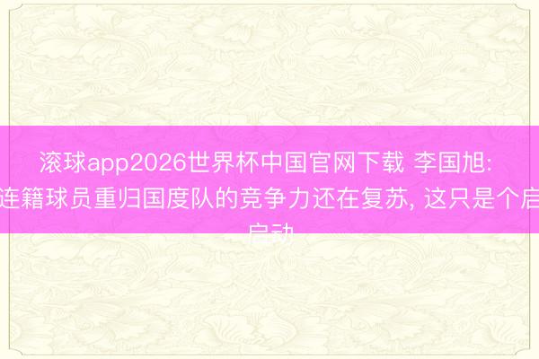 滚球app2026世界杯中国官网下载 李国旭: 大连籍球员重归国度队的竞争力还在复苏, 这只是个启动