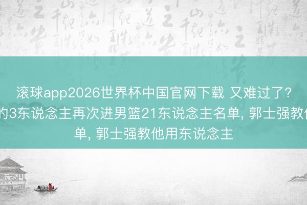 滚球app2026世界杯中国官网下载 又难过了? 杜锋不会用的3东说念主再次进男篮21东说念主名单, 郭士强教他用东说念主