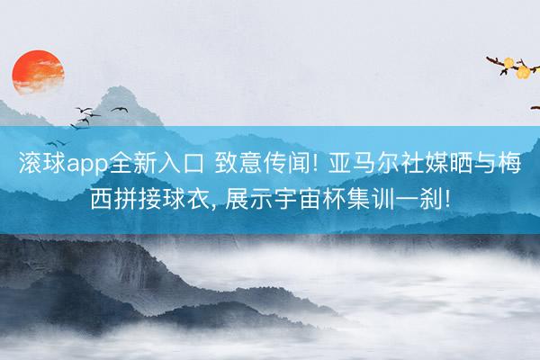 滚球app全新入口 致意传闻! 亚马尔社媒晒与梅西拼接球衣, 展示宇宙杯集训一刹!