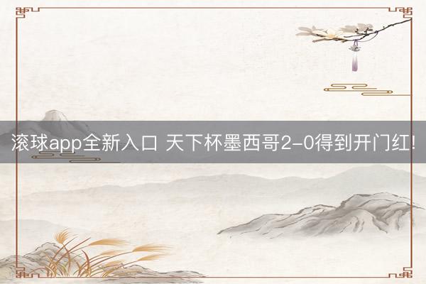 滚球app全新入口 天下杯墨西哥2-0得到开门红!