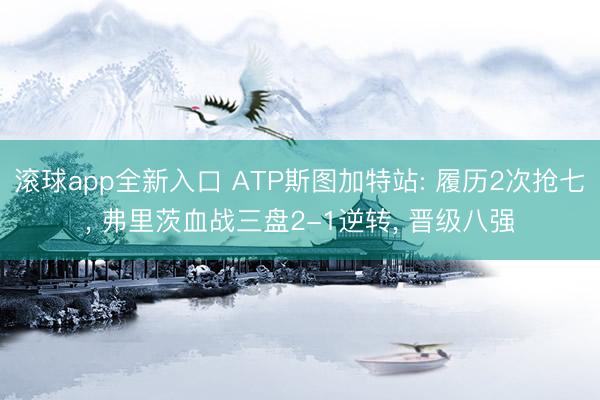 滚球app全新入口 ATP斯图加特站: 履历2次抢七, 弗里茨血战三盘2-1逆转, 晋级八强