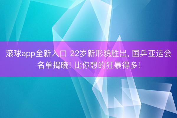 滚球app全新入口 22岁新形貌胜出, 国乒亚运会名单揭晓! 比你想的狂暴得多!