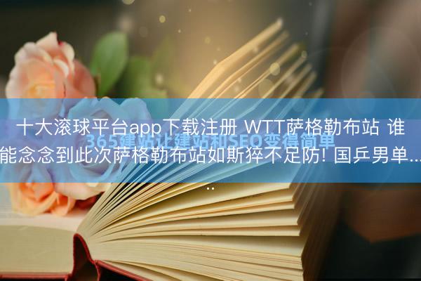 十大滚球平台app下载注册 WTT萨格勒布站 谁能念念到此次萨格勒布站如斯猝不足防! 国乒男单...