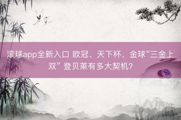 滚球app全新入口 欧冠、天下杯、金球“三金上双” 登贝莱有多大契机?