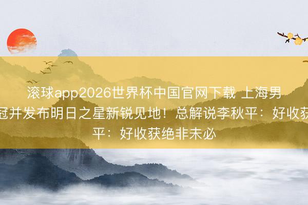 滚球app2026世界杯中国官网下载 上海男篮庆祝夺冠并发布明日之星新锐见地！总解说李秋平：好收获绝非未必