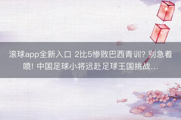 滚球app全新入口 2比5惨败巴西青训? 别急着喷! 中国足球小将远赴足球王国挑战…