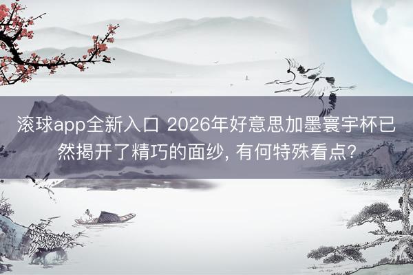 滚球app全新入口 2026年好意思加墨寰宇杯已然揭开了精巧的面纱, 有何特殊看点?