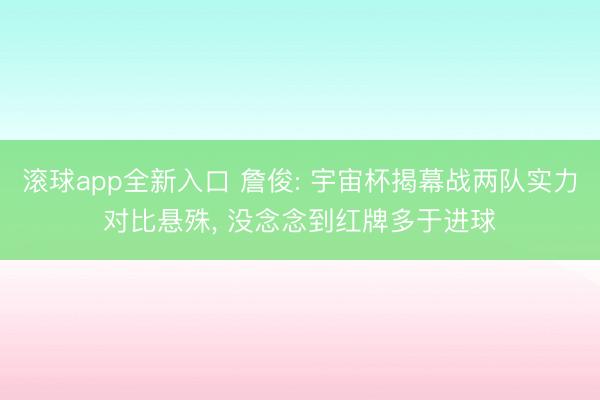 滚球app全新入口 詹俊: 宇宙杯揭幕战两队实力对比悬殊, 没念念到红牌多于进球
