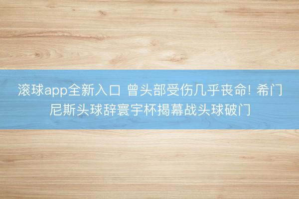 滚球app全新入口 曾头部受伤几乎丧命! 希门尼斯头球辞寰宇杯揭幕战头球破门