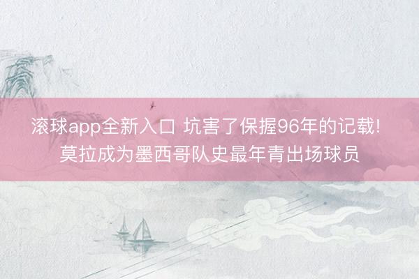 滚球app全新入口 坑害了保握96年的记载! 莫拉成为墨西哥队史最年青出场球员