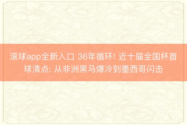 滚球app全新入口 36年循环! 近十届全国杯首球清点: 从非洲黑马爆冷到墨西哥闪击