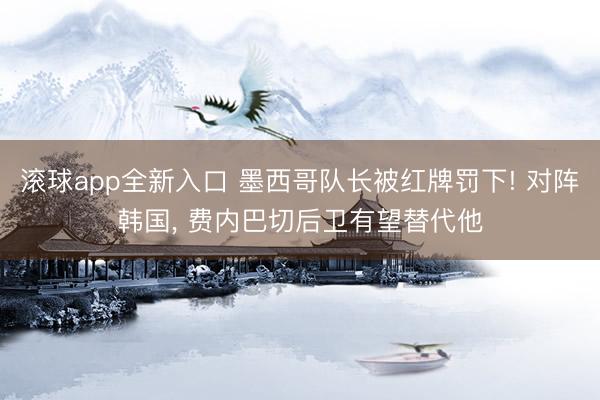 滚球app全新入口 墨西哥队长被红牌罚下! 对阵韩国, 费内巴切后卫有望替代他