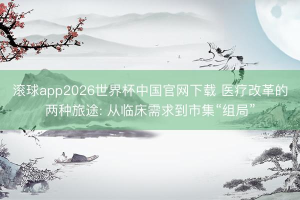 滚球app2026世界杯中国官网下载 医疗改革的两种旅途: 从临床需求到市集“组局”