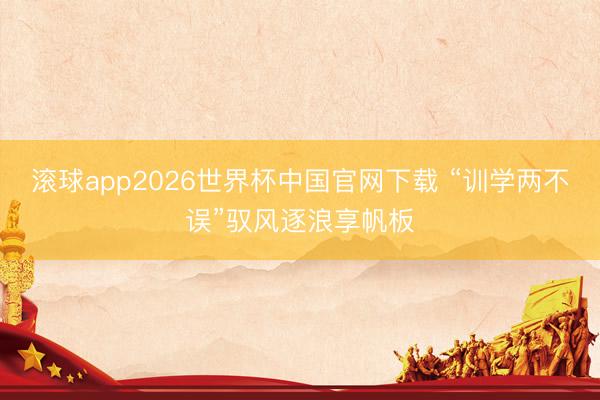 滚球app2026世界杯中国官网下载 “训学两不误”驭风逐浪享帆板