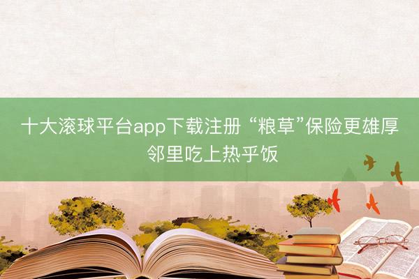 十大滚球平台app下载注册 “粮草”保险更雄厚 邻里吃上热乎饭
