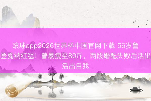 滚球app2026世界杯中国官网下载 56岁鲁豫首登戛纳红毯！曾暴瘦至80斤，两段婚配失败后活出自我