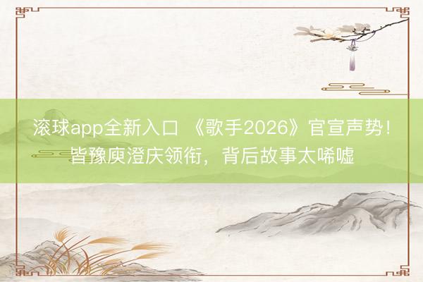 滚球app全新入口 《歌手2026》官宣声势！皆豫庾澄庆领衔，背后故事太唏嘘