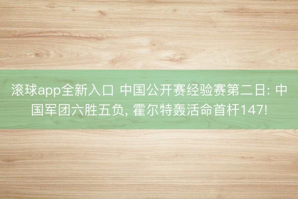 滚球app全新入口 中国公开赛经验赛第二日: 中国军团六胜五负, 霍尔特轰活命首杆147!