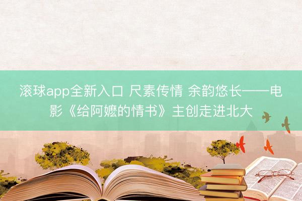 滚球app全新入口 尺素传情 余韵悠长——电影《给阿嬷的情书》主创走进北大