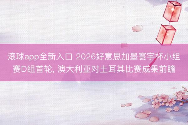 滚球app全新入口 2026好意思加墨寰宇杯小组赛D组首轮， 澳大利亚对土耳其比赛成果前瞻