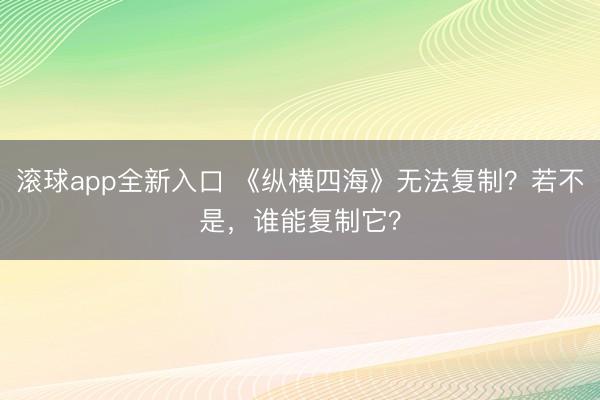 滚球app全新入口 《纵横四海》无法复制？若不是，谁能复制它？